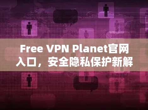 Free VPN Planet官网入口，安全隐私保护新解决方案