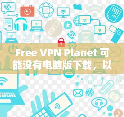 Free VPN Planet 可能没有电脑版下载，以下是详细解答