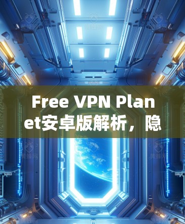 Free VPN Planet安卓版解析，隐私保护与高速连接的完美结合