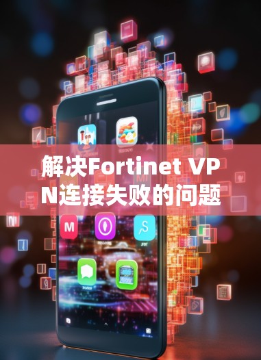 解决Fortinet VPN连接失败的问题可以按照以下步骤进行