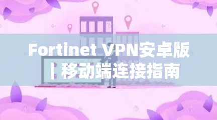 Fortinet VPN安卓版｜移动端连接指南