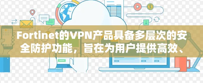 Fortinet的VPN产品具备多层次的安全防护功能，旨在为用户提供高效、安全的网络连接解决方案。以下是Fortinet VPN的主要防护功能分析
