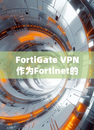 FortiGate VPN作为Fortinet的核心产品，提供多层次的安全功能，帮助企业构建全面的安全防护体系。以下是FortiGate VPN在企业安全中的作用总结