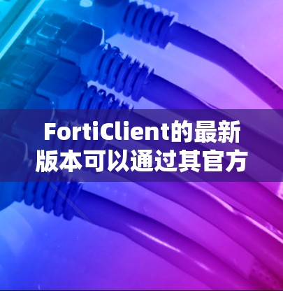 FortiClient的最新版本可以通过其官方网站或软件更新中心获取。为了确保您获取到最新版本，请按照以下步骤操作