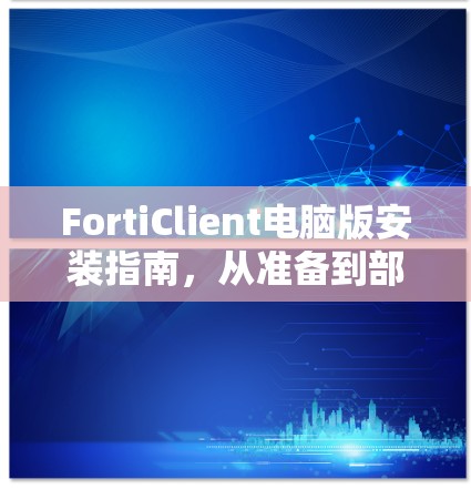 FortiClient电脑版安装指南，从准备到部署的全步骤