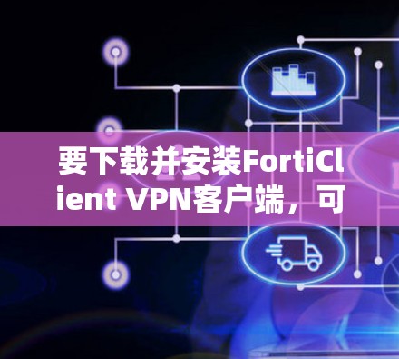 要下载并安装FortiClient VPN客户端,可以按照以下步骤进行 要下载并安装FortiClient VPN客户端,可以按照以下步骤进行