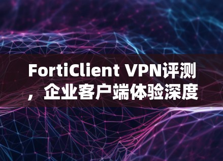 FortiClient VPN评测，企业客户端体验深度分析