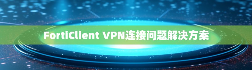 FortiClient VPN连接问题解决方案 FortiClient VPN连接问题解决方案