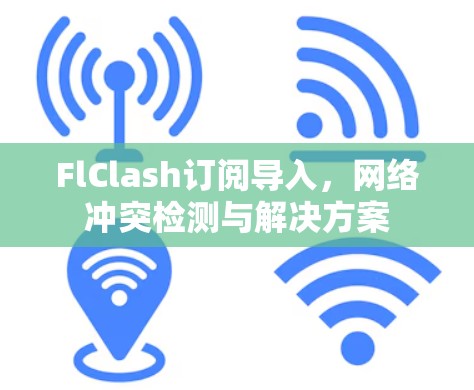 FlClash订阅导入，网络冲突检测与解决方案