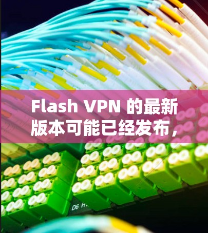 Flash VPN 的最新版本可能已经发布，以下是一些可能的信息和步骤来帮助你找到和更新到最新版本