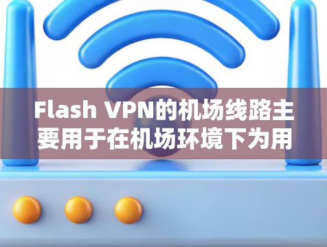 Flash VPN的机场线路主要用于在机场环境下为用户提供快速、安全且稳定的网络连接，解决机场免费Wi-Fi速度慢或受限的问题。以下是Flash VPN机场线路的详细分析