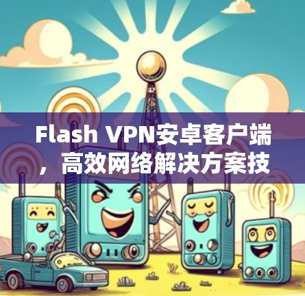 Flash VPN安卓客户端，高效网络解决方案技术详解