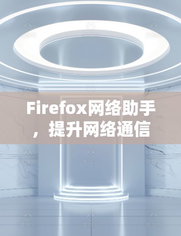 Firefox网络助手，提升网络通信效率的秘密武器