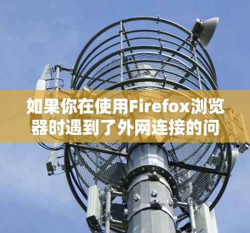 如果你在使用Firefox浏览器时遇到了外网连接的问题，可以按照以下步骤进行排查和解决