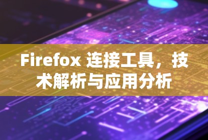 Firefox 连接工具，技术解析与应用分析