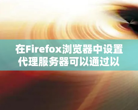 在Firefox浏览器中设置代理服务器可以通过以下步骤完成。以下是针对不同类型的代理设置教程