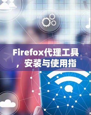 Firefox代理工具，安装与使用指南
