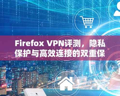 Firefox VPN评测，隐私保护与高效连接的双重保障