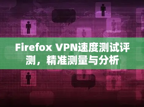 Firefox VPN速度测试评测，精准测量与分析