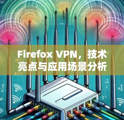 Firefox VPN，技术亮点与应用场景分析
