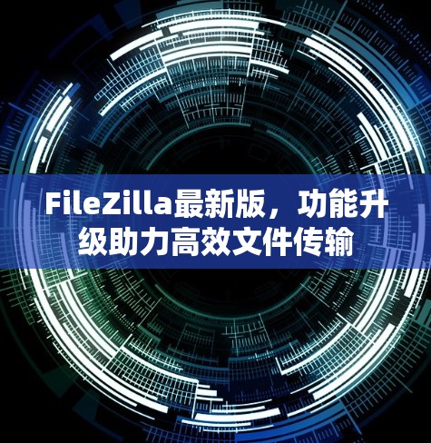 FileZilla最新版，功能升级助力高效文件传输
