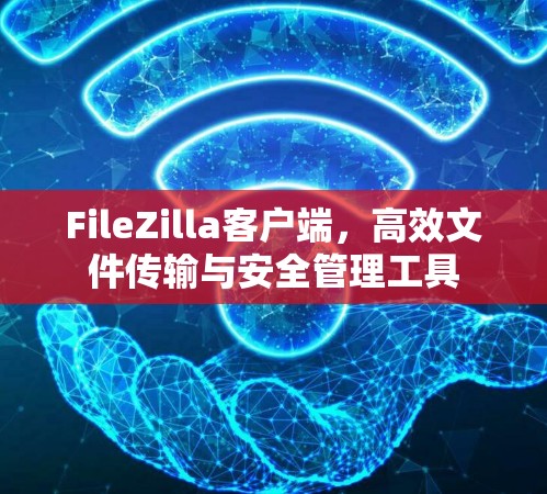 FileZilla客户端，高效文件传输与安全管理工具