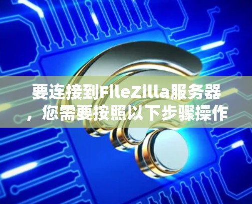 要连接到FileZilla服务器，您需要按照以下步骤操作