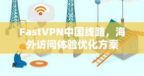 FastVPN中国线路，海外访问体验优化方案