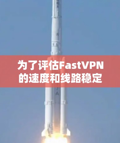 为了评估FastVPN的速度和线路稳定性，我们可以按照以下步骤进行分析