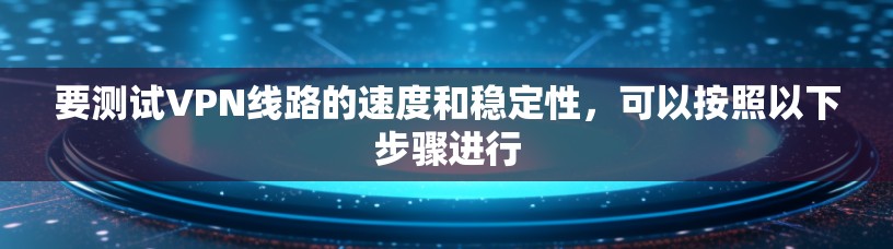要测试VPN线路的速度和稳定性，可以按照以下步骤进行