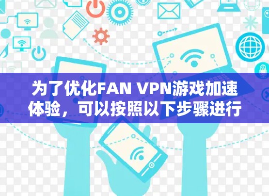 为了优化FAN VPN游戏加速体验，可以按照以下步骤进行检查和调整