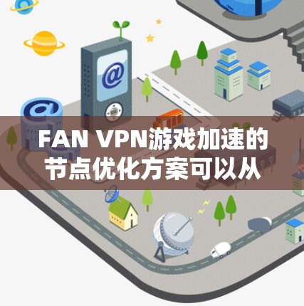 FAN VPN游戏加速的节点优化方案可以从以下几个方面进行详细设计和实施，以确保服务的高效性和可靠性。以下是一个结构化的方案
