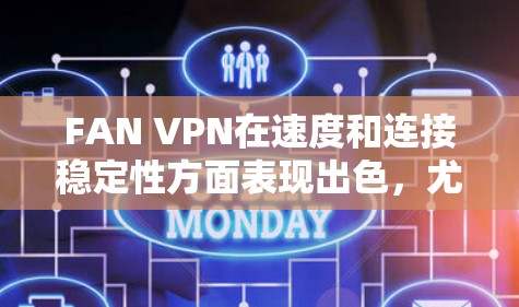 FAN VPN在速度和连接稳定性方面表现出色，尤其在上班时的直播和云端文件访问体验良好。以下是对FAN VPN的详细分析和建议