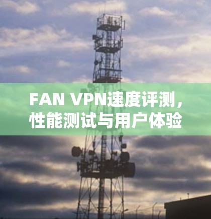 FAN VPN速度评测，性能测试与用户体验分析