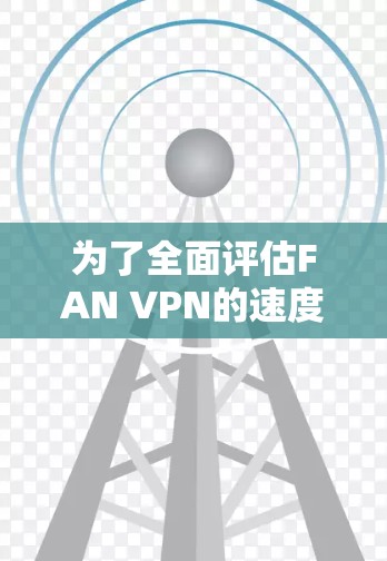 为了全面评估FAN VPN的速度和性能，可以按照以下步骤进行测试