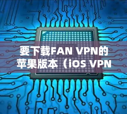 要下载FAN VPN的苹果版本（iOS VPN）您可以按照以下步骤操作