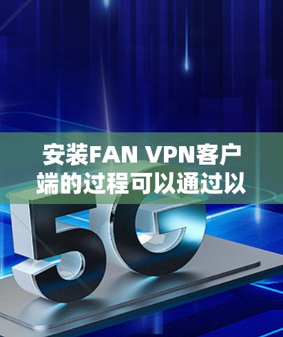 安装FAN VPN客户端的过程可以通过以下步骤进行