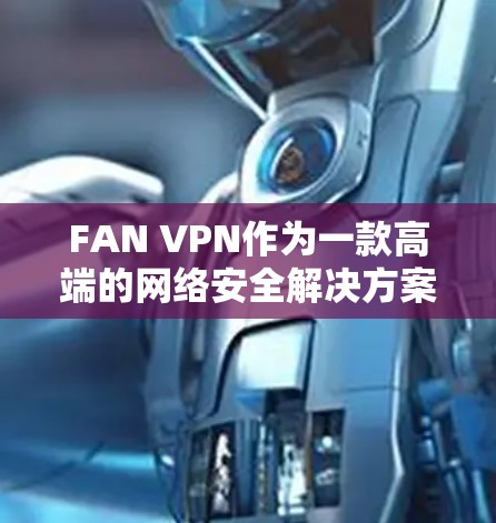 FAN VPN作为一款高端的网络安全解决方案，提供了全面的科学上网体验，适用于需要高隐私保护、网络安全和稳定访问的用户。以下是对FAN VPN科学上网体验的详细分析