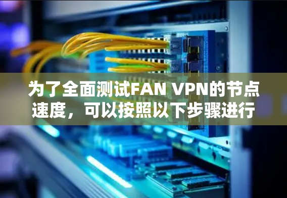 为了全面测试FAN VPN的节点速度，可以按照以下步骤进行