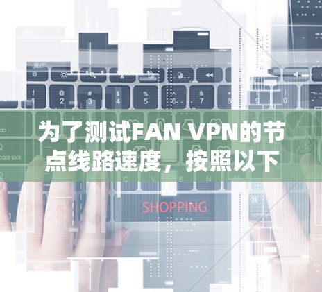 为了测试FAN VPN的节点线路速度，按照以下步骤进行