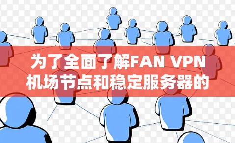 为了全面了解FAN VPN机场节点和稳定服务器的情况，以下是一些关键点和建议