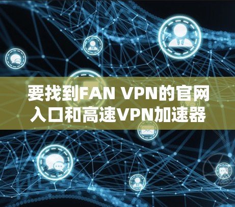 要找到FAN VPN的官网入口和高速VPN加速器的下载链接，请按照以下步骤操作