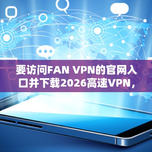 要访问FAN VPN的官网入口并下载2026高速VPN，请按照以下步骤操作