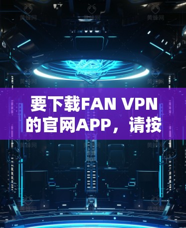 要下载FAN VPN的官网APP，请按照以下步骤操作