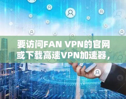 要访问FAN VPN的官网或下载高速VPN加速器，请按照以下步骤操作