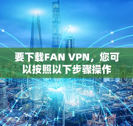 要下载FAN VPN，您可以按照以下步骤操作