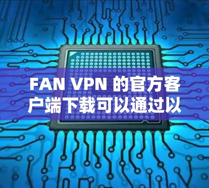 FAN VPN 的官方客户端下载可以通过以下步骤完成