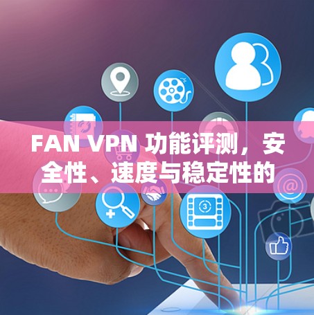 FAN VPN 功能评测，安全性、速度与稳定性的全面分析