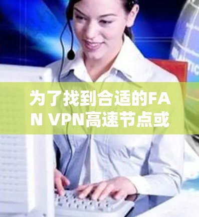 为了找到合适的FAN VPN高速节点或推荐的VPN加速器，以下是分步骤的解决方案