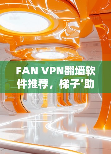 FAN VPN翻墙软件推荐，梯子’助力无缝上网